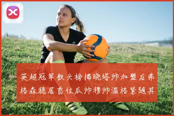 英超冠军教头榜揭晓塔帅加盟后弗格森稳居首位瓜帅穆帅温格紧随其后