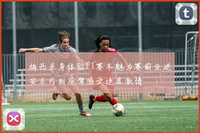 梅西亲身体验F1赛车魅力赛前坐进安东内利座驾感受速度激情