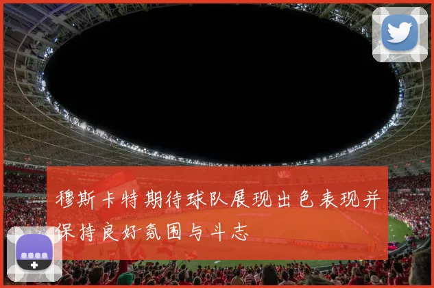 穆斯卡特期待球队展现出色表现并保持良好氛围与斗志