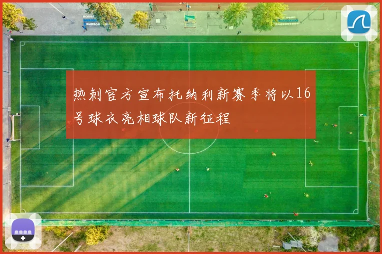 热刺官方宣布托纳利新赛季将以16号球衣亮相球队新征程