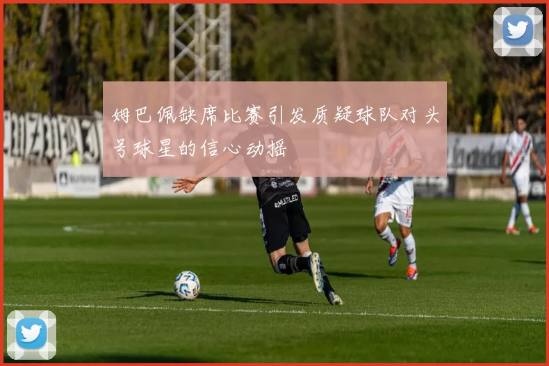 姆巴佩缺席比赛引发质疑球队对头号球星的信心动摇