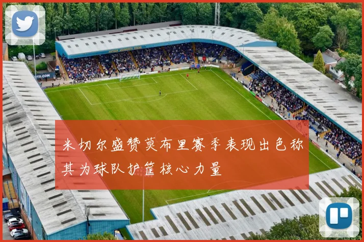 米切尔盛赞莫布里赛季表现出色称其为球队护筐核心力量