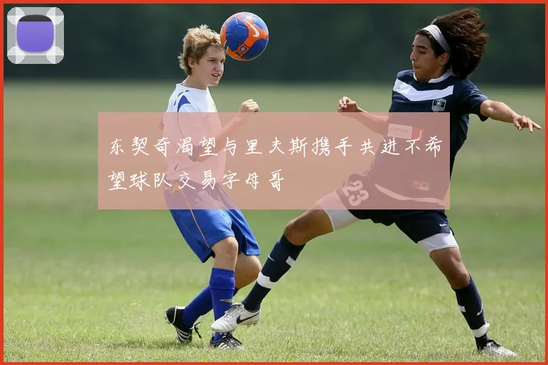 东契奇渴望与里夫斯携手共进不希望球队交易字母哥