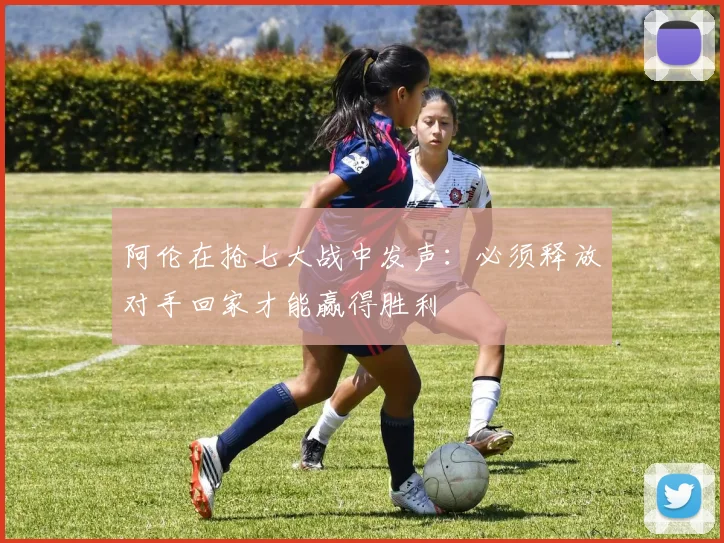 阿伦在抢七大战中发声：必须释放对手回家才能赢得胜利