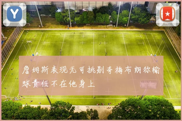 詹姆斯表现无可挑剔夸梅布朗称输球责任不在他身上