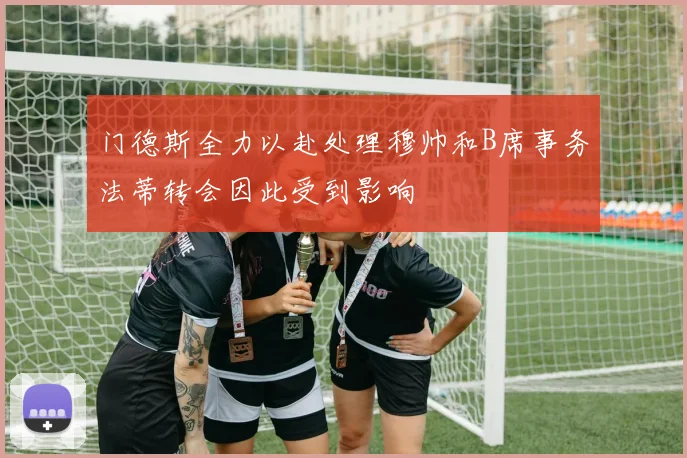 门德斯全力以赴处理穆帅和B席事务法蒂转会因此受到影响