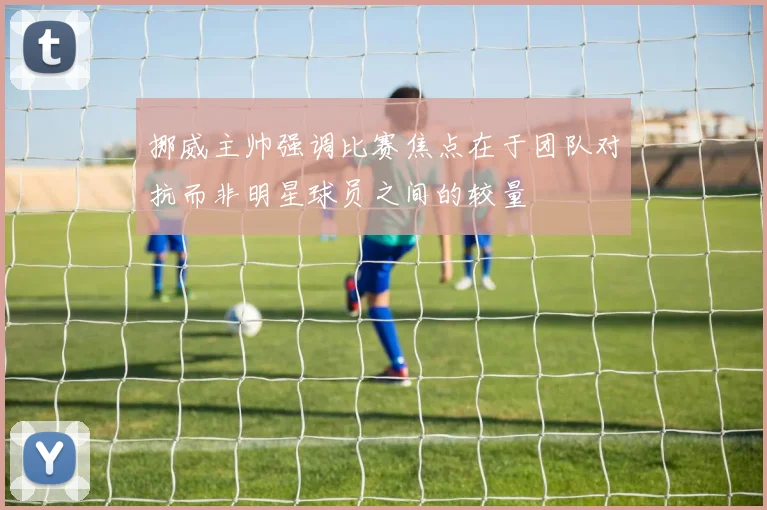 挪威主帅强调比赛焦点在于团队对抗而非明星球员之间的较量