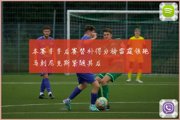 本赛季季后赛替补得分榜雷霆领跑马刺尼克斯紧随其后