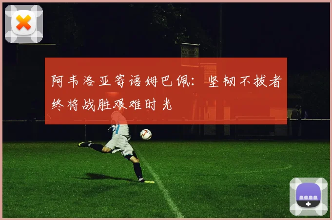 阿韦洛亚寄语姆巴佩：坚韧不拔者终将战胜艰难时光