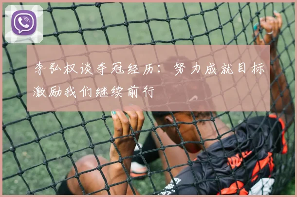 李弘权谈夺冠经历：努力成就目标激励我们继续前行